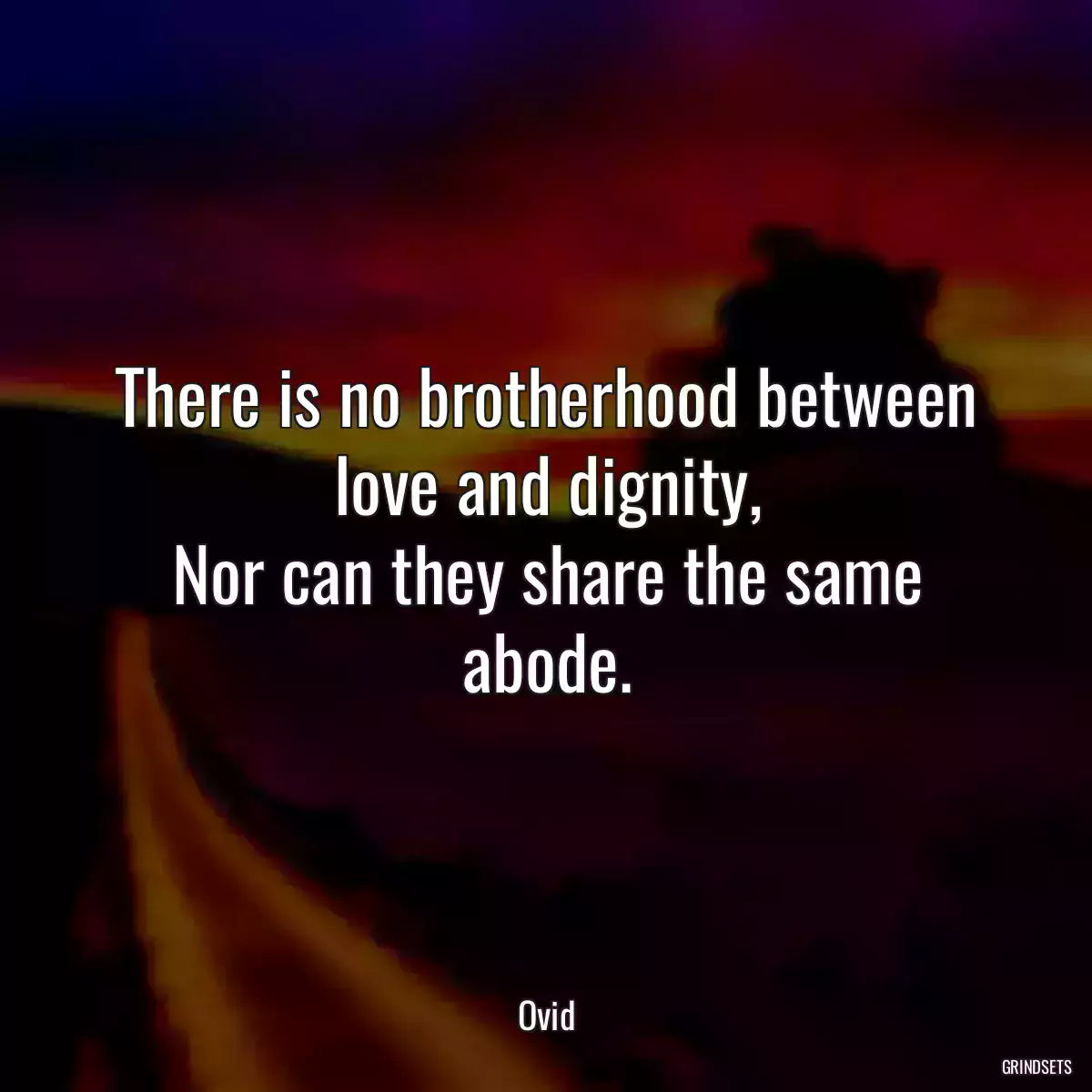 There is no brotherhood between love and dignity,
Nor can they share the same abode.