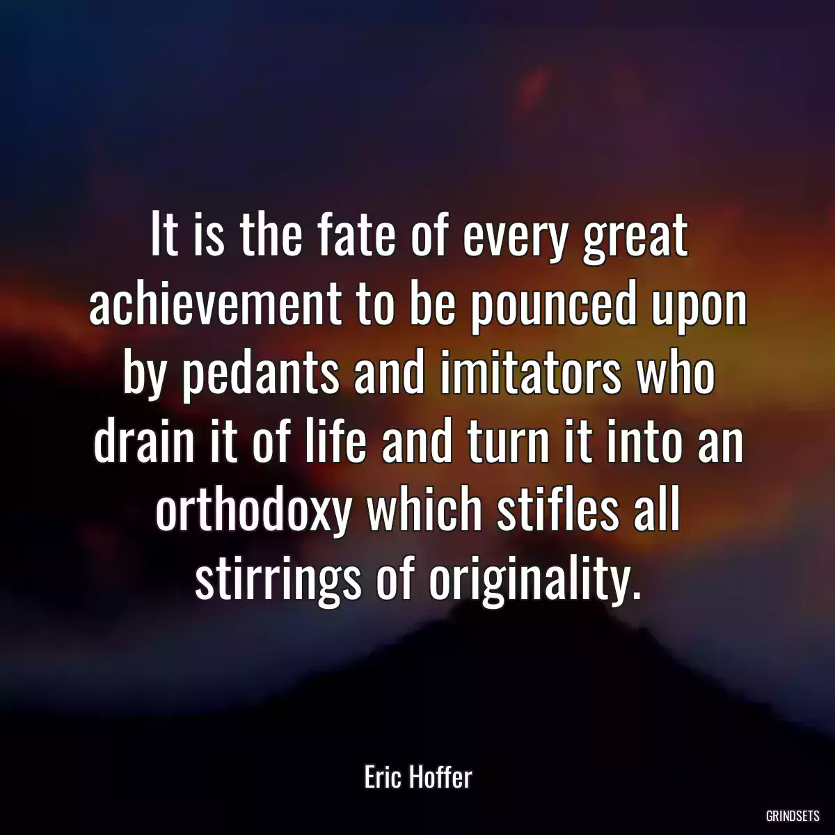 It is the fate of every great achievement to be pounced upon by pedants and imitators who drain it of life and turn it into an orthodoxy which stifles all stirrings of originality.