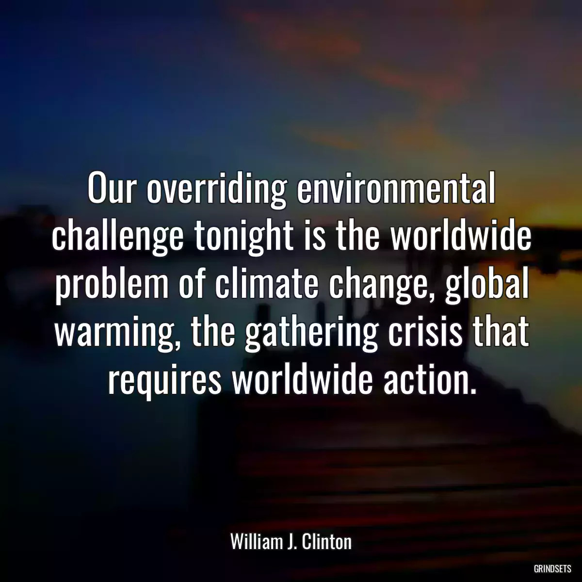 Our overriding environmental challenge tonight is the worldwide problem of climate change, global warming, the gathering crisis that requires worldwide action.