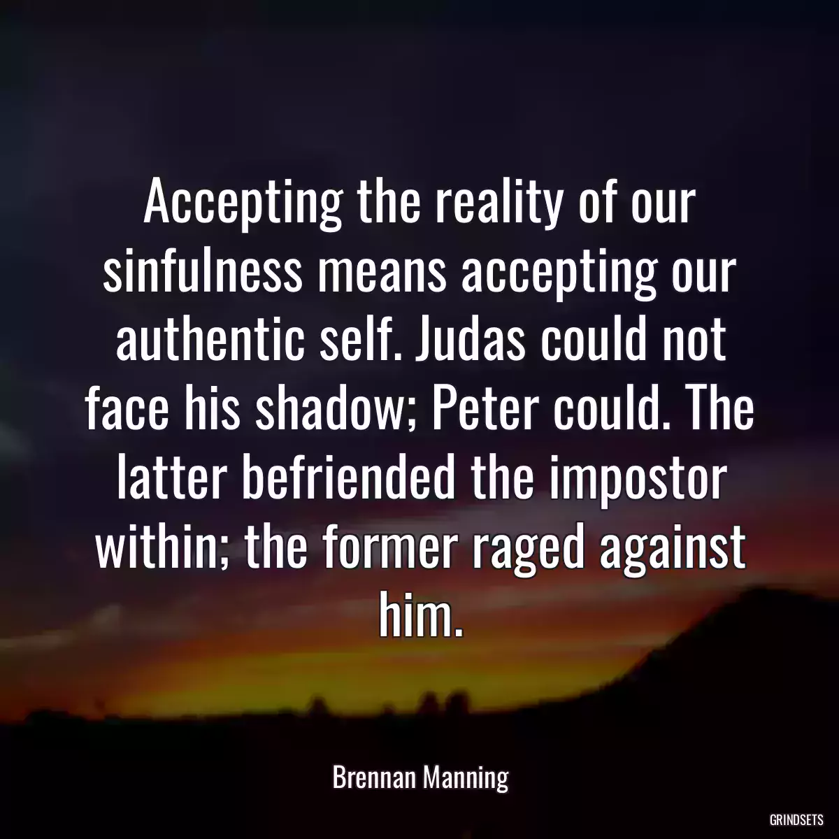 Accepting the reality of our sinfulness means accepting our authentic self. Judas could not face his shadow; Peter could. The latter befriended the impostor within; the former raged against him.