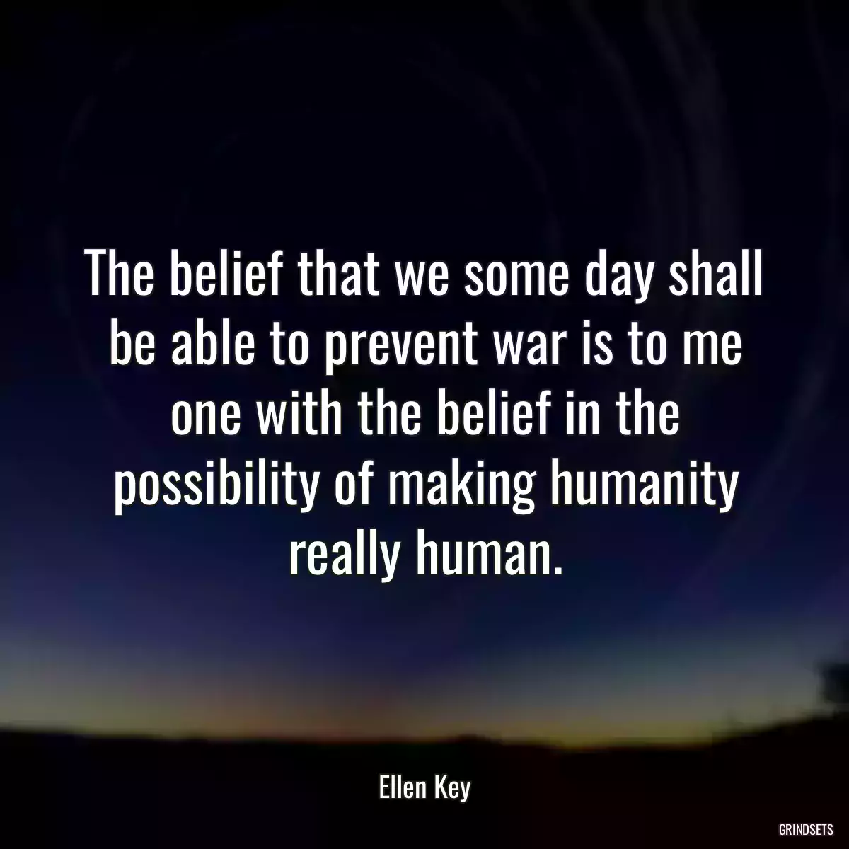 The belief that we some day shall be able to prevent war is to me one with the belief in the possibility of making humanity really human.