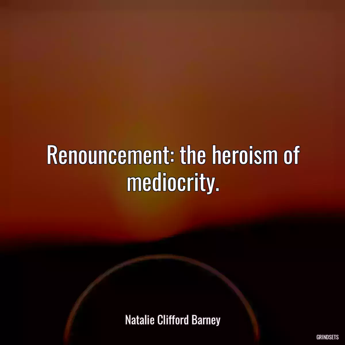 Renouncement: the heroism of mediocrity.