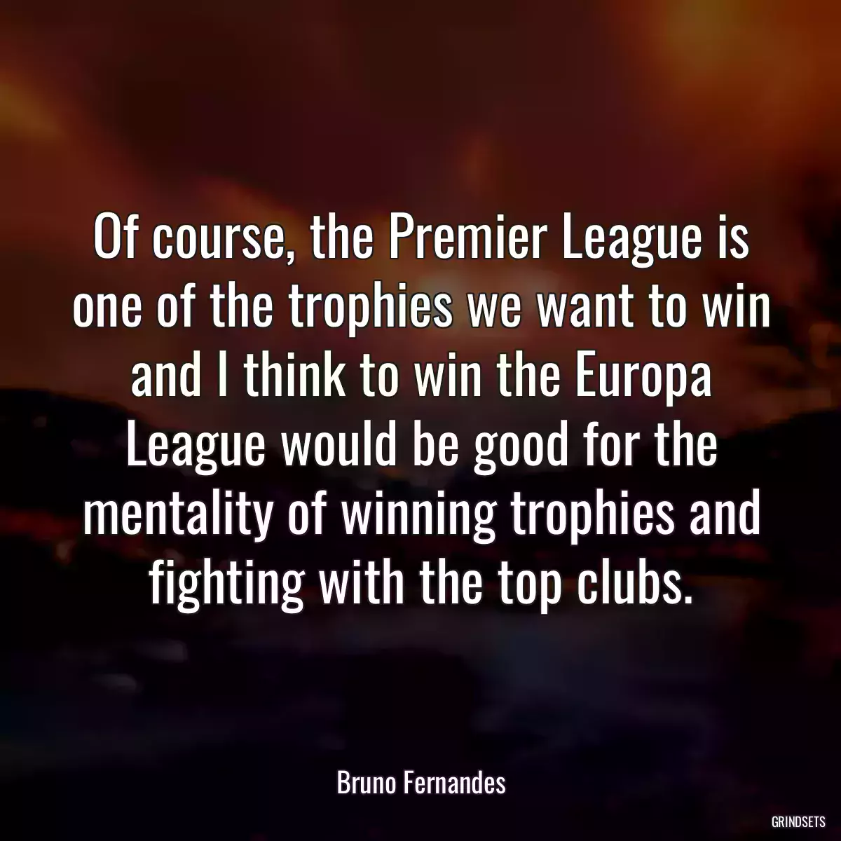 Of course, the Premier League is one of the trophies we want to win and I think to win the Europa League would be good for the mentality of winning trophies and fighting with the top clubs.