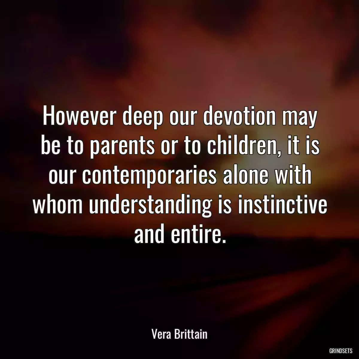 However deep our devotion may be to parents or to children, it is our contemporaries alone with whom understanding is instinctive and entire.