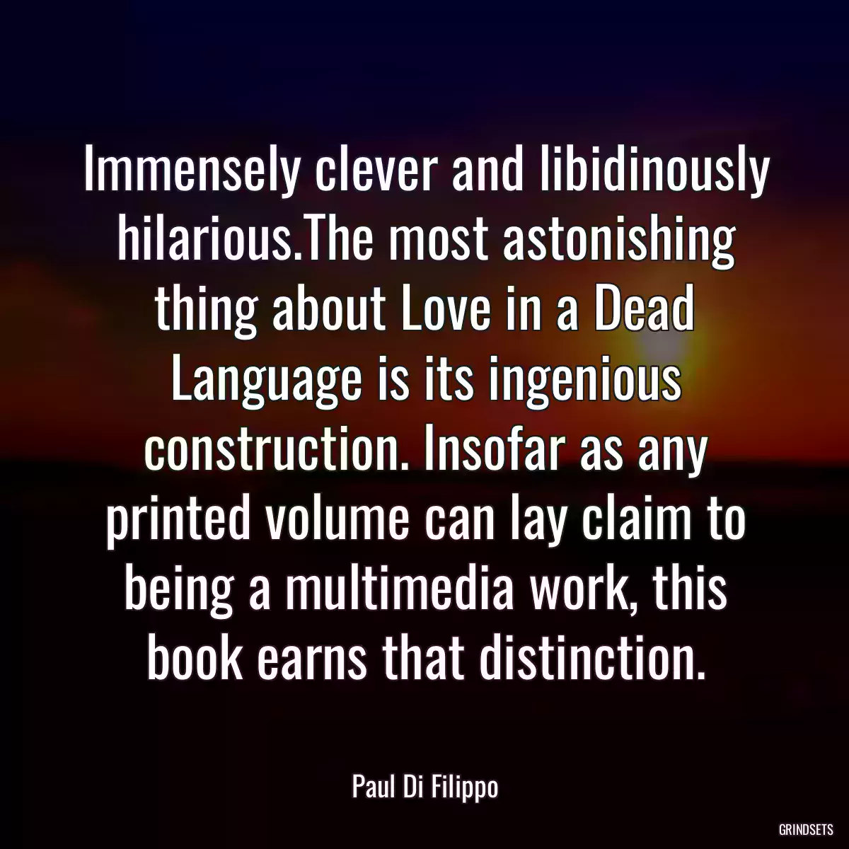 Immensely clever and libidinously hilarious.The most astonishing thing about Love in a Dead Language is its ingenious construction. Insofar as any printed volume can lay claim to being a multimedia work, this book earns that distinction.