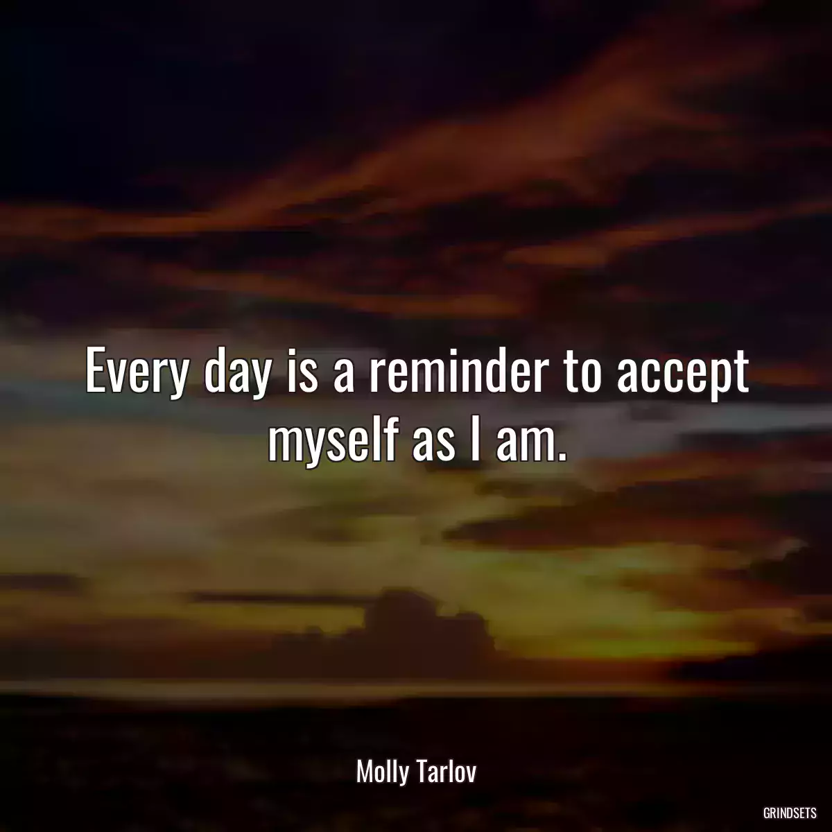 Every day is a reminder to accept myself as I am.