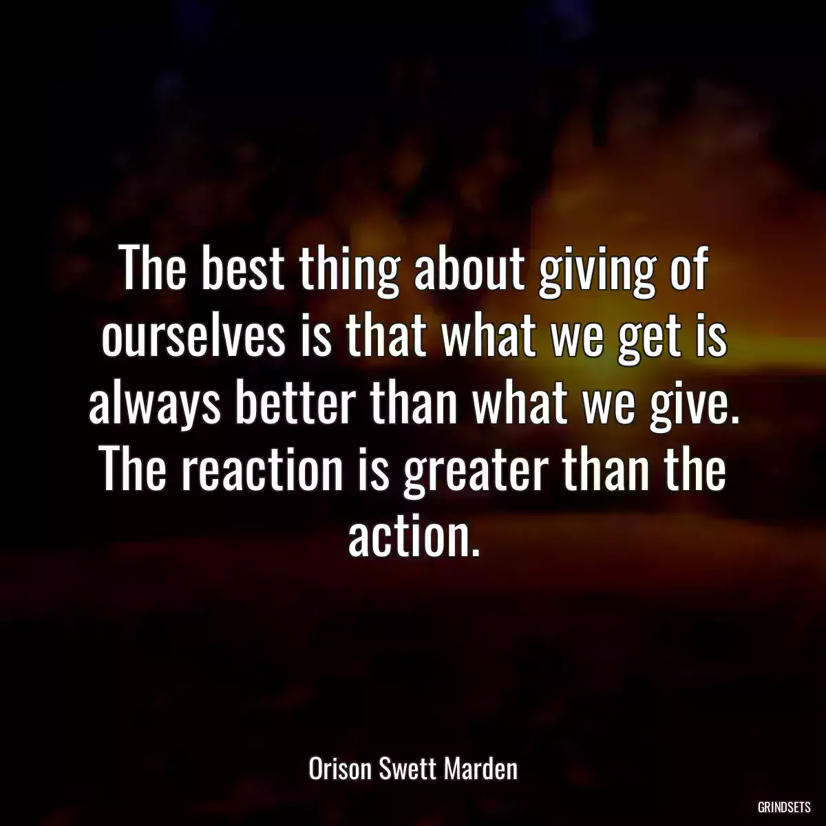 The best thing about giving of ourselves is that what we get is always better than what we give. The reaction is greater than the action.