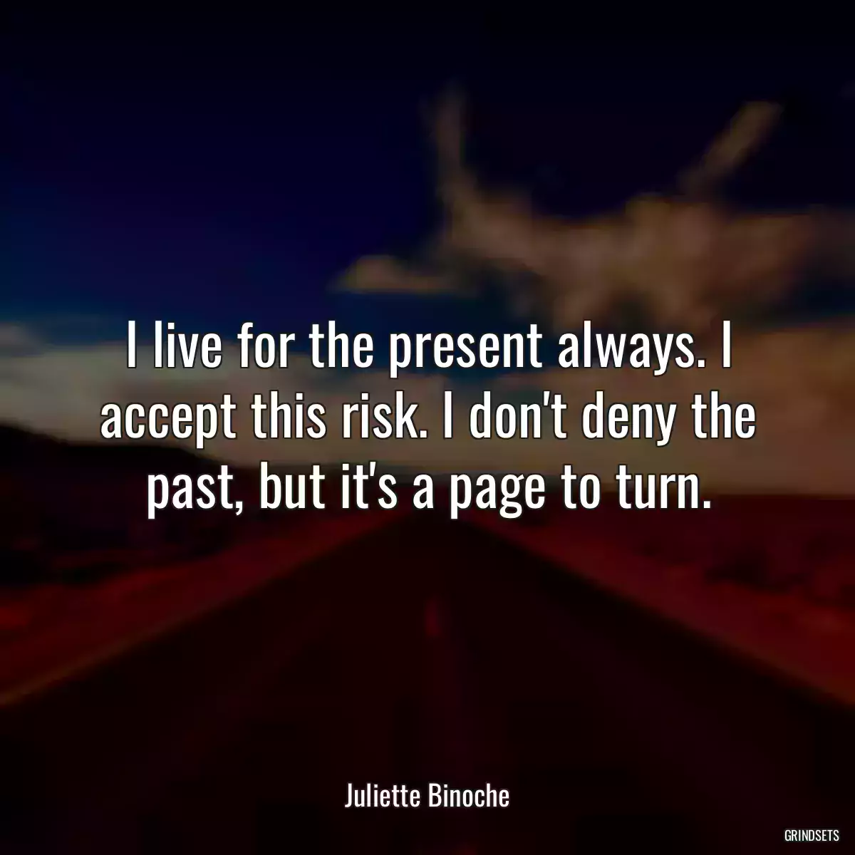 I live for the present always. I accept this risk. I don\'t deny the past, but it\'s a page to turn.