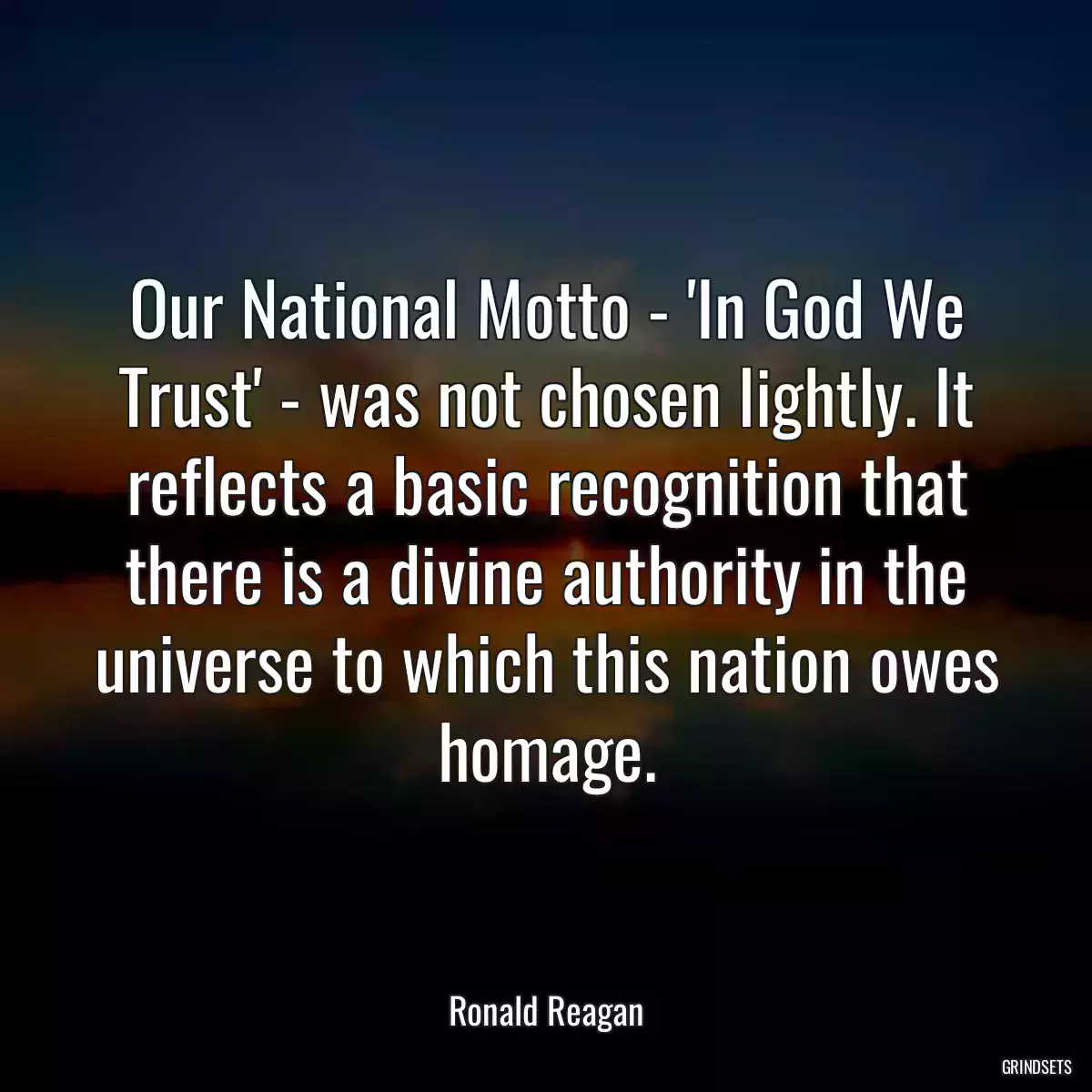 Our National Motto - \'In God We Trust\' - was not chosen lightly. It reflects a basic recognition that there is a divine authority in the universe to which this nation owes homage.