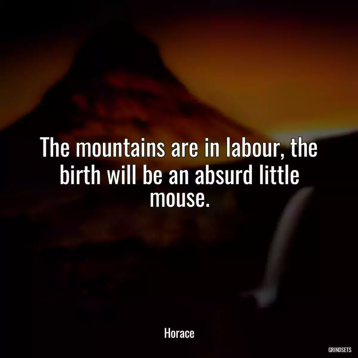 The mountains are in labour, the birth will be an absurd little mouse.