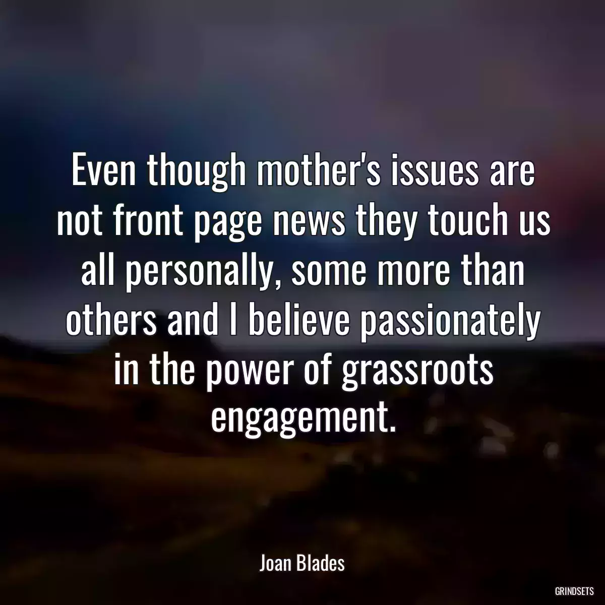 Even though mother\'s issues are not front page news they touch us all personally, some more than others and I believe passionately in the power of grassroots engagement.