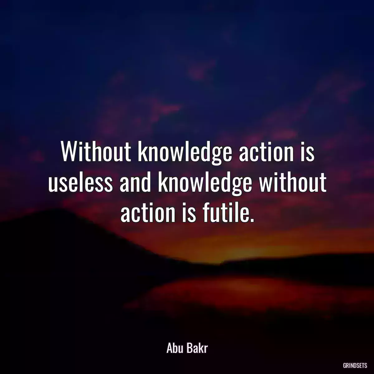 Without knowledge action is useless and knowledge without action is futile.