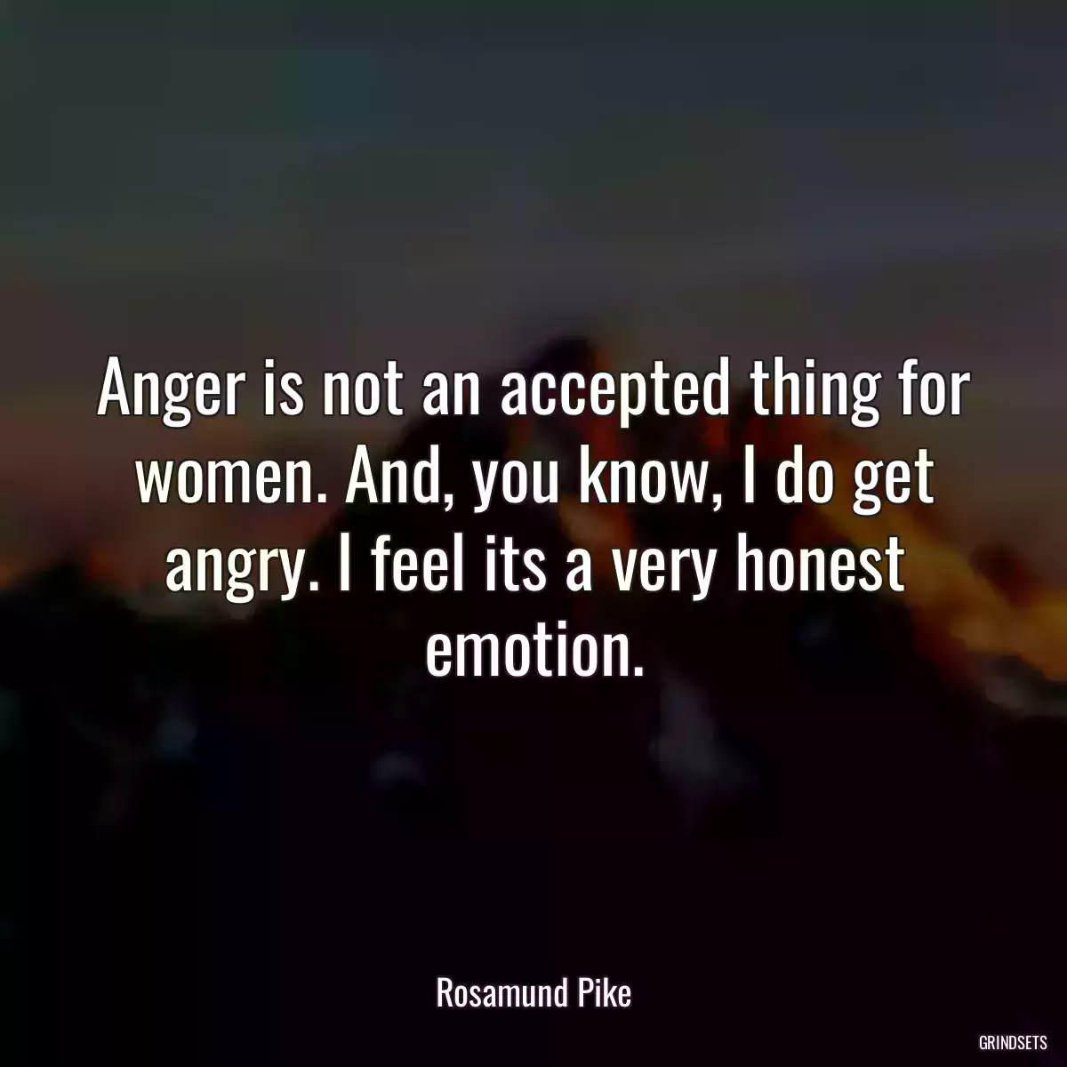 Anger is not an accepted thing for women. And, you know, I do get angry. I feel its a very honest emotion.