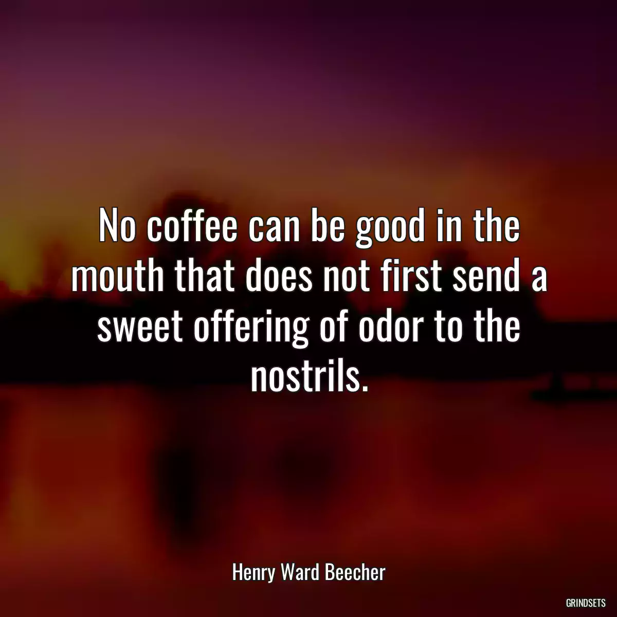 No coffee can be good in the mouth that does not first send a sweet offering of odor to the nostrils.