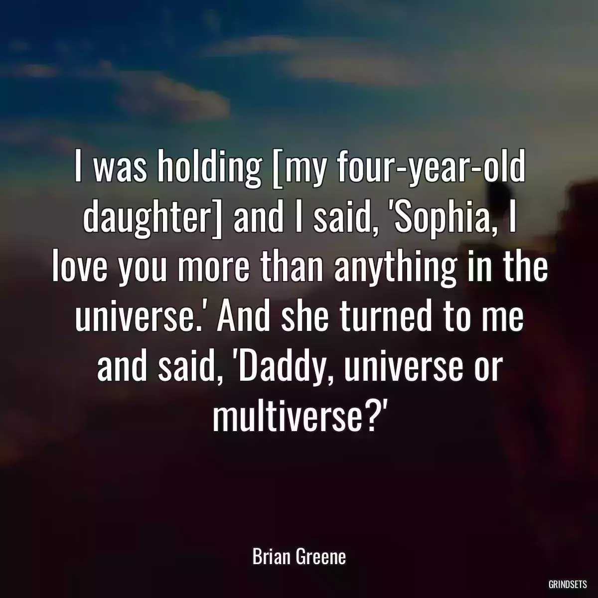 I was holding [my four-year-old daughter] and I said, \'Sophia, I love you more than anything in the universe.\' And she turned to me and said, \'Daddy, universe or multiverse?\'