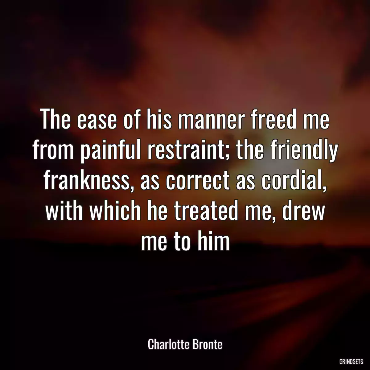 The ease of his manner freed me from painful restraint; the friendly frankness, as correct as cordial, with which he treated me, drew me to him