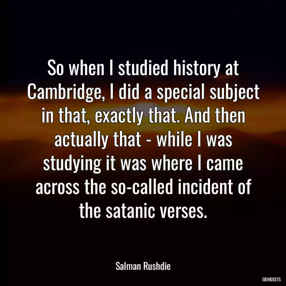 So when I studied history at Cambridge, I did a special subject in that, exactly that. And then actually that - while I was studying it was where I came across the so-called incident of the satanic verses.