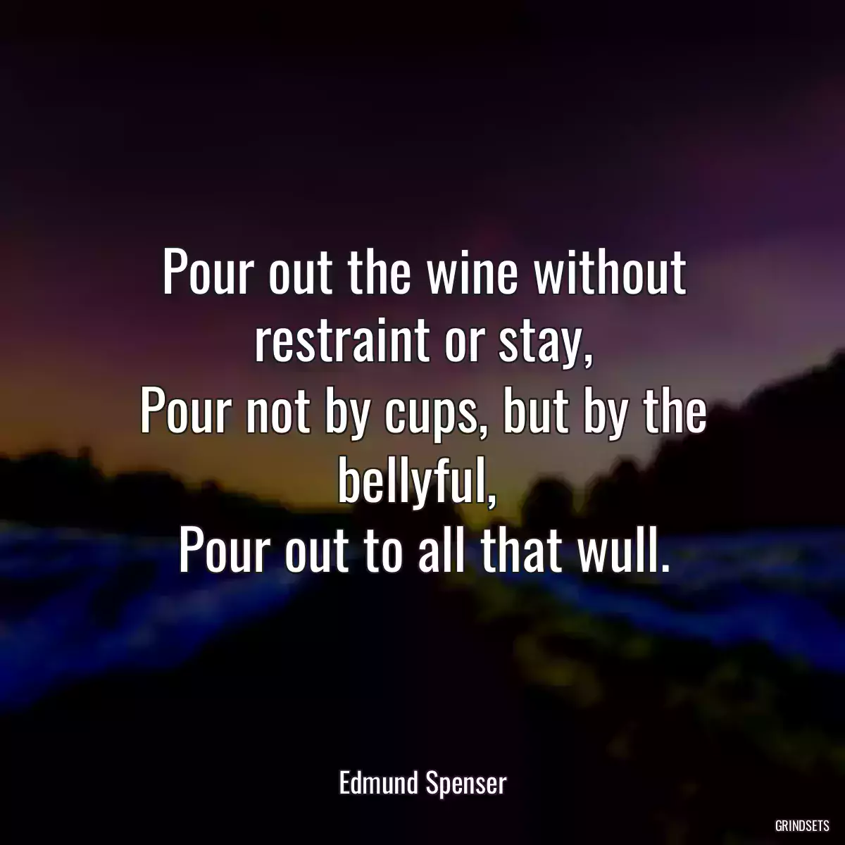 Pour out the wine without restraint or stay,
Pour not by cups, but by the bellyful, 
Pour out to all that wull.