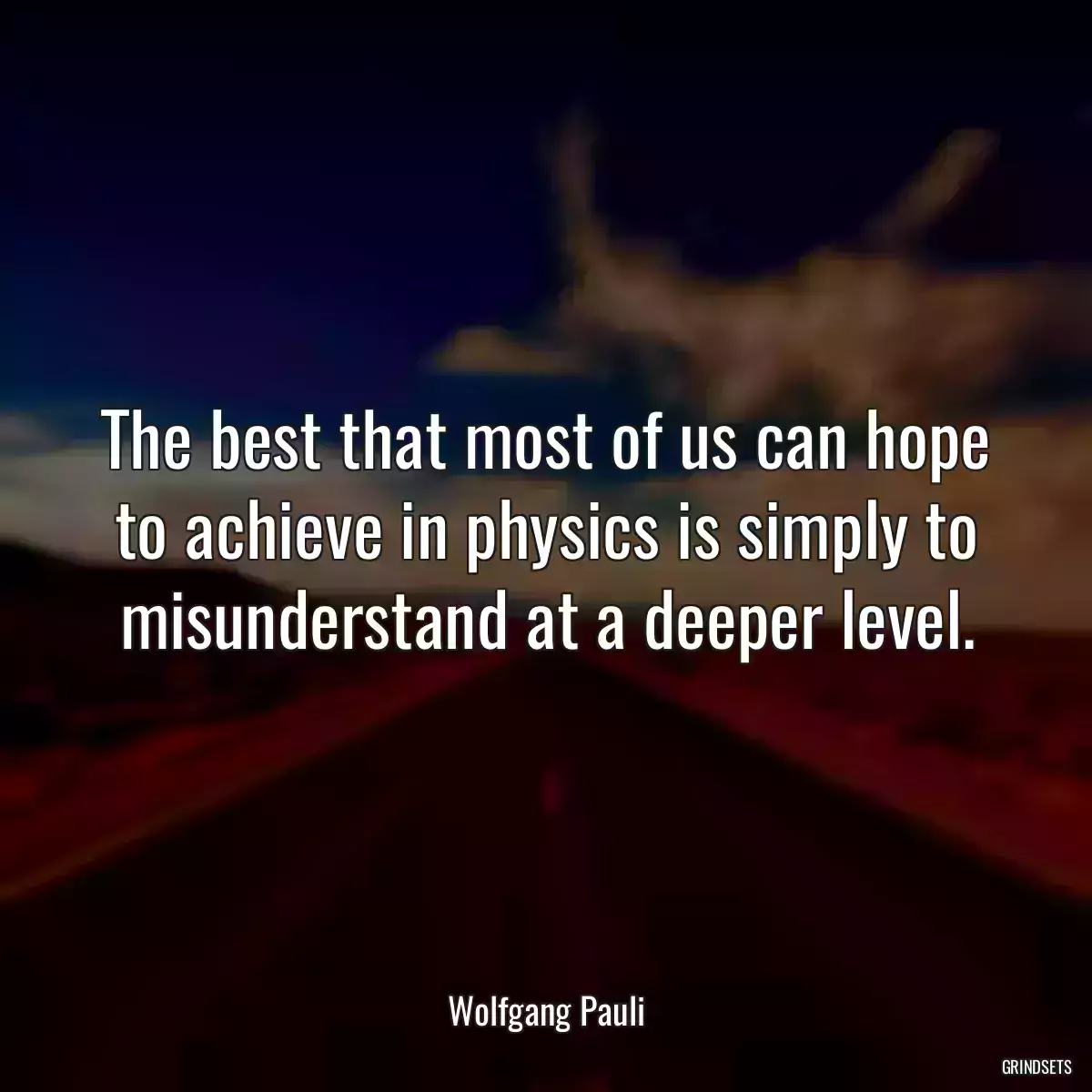 The best that most of us can hope to achieve in physics is simply to misunderstand at a deeper level.