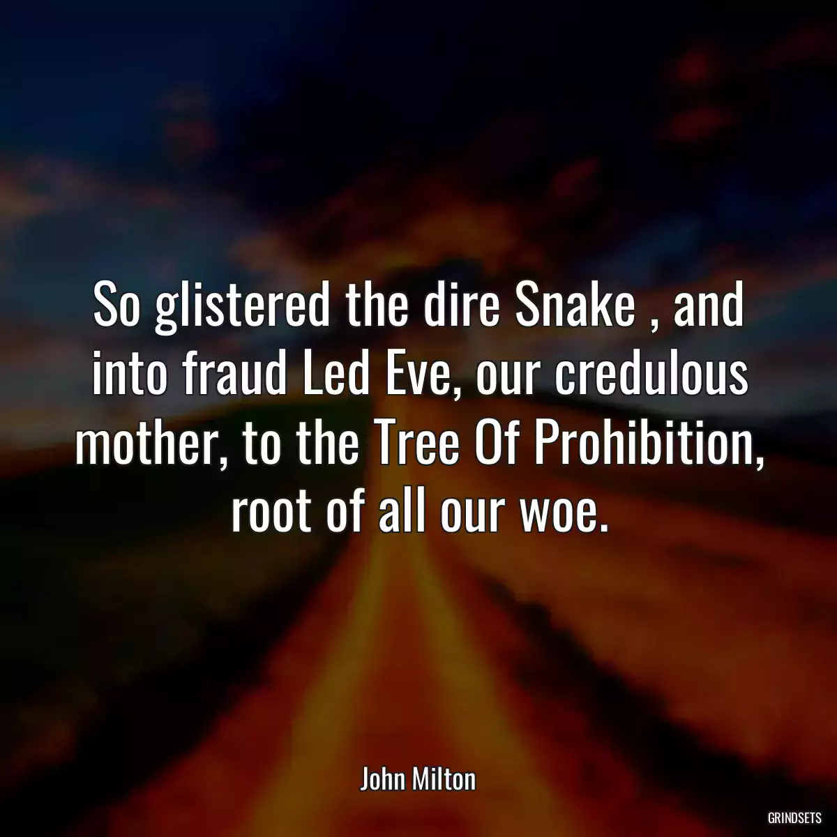 So glistered the dire Snake , and into fraud Led Eve, our credulous mother, to the Tree Of Prohibition, root of all our woe.