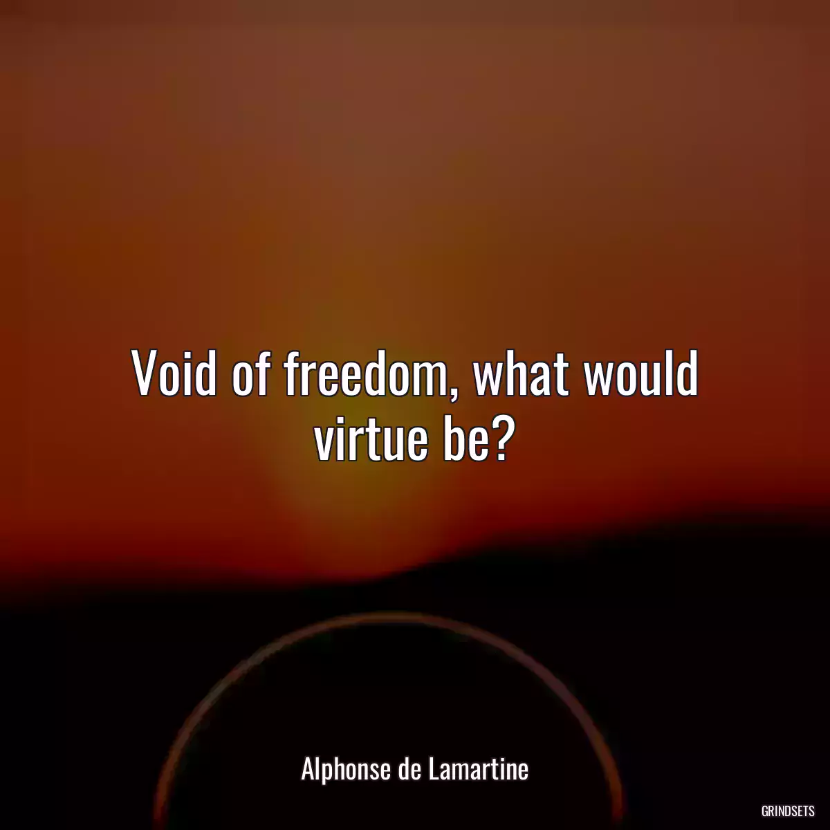 Void of freedom, what would virtue be?