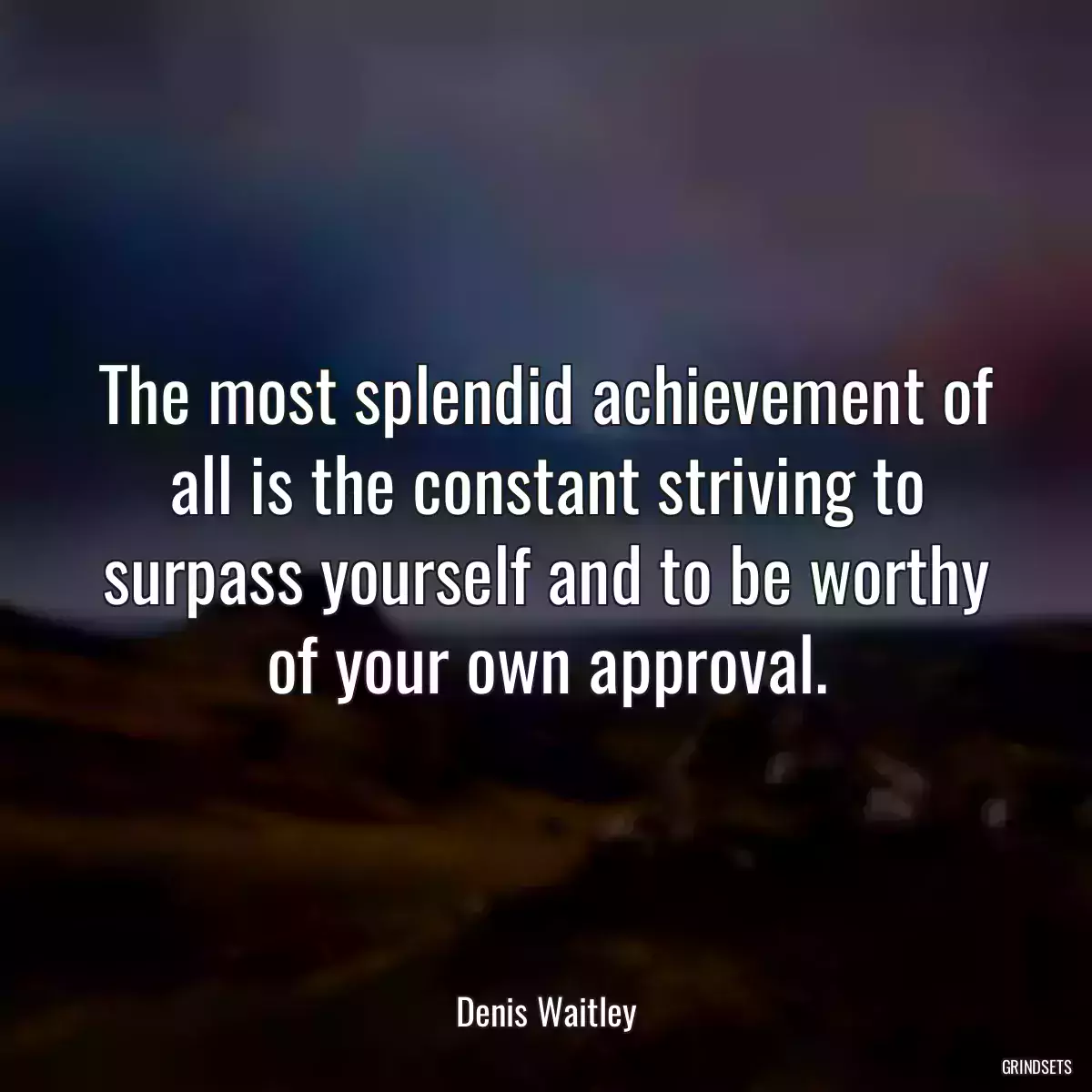 The most splendid achievement of all is the constant striving to surpass yourself and to be worthy of your own approval.