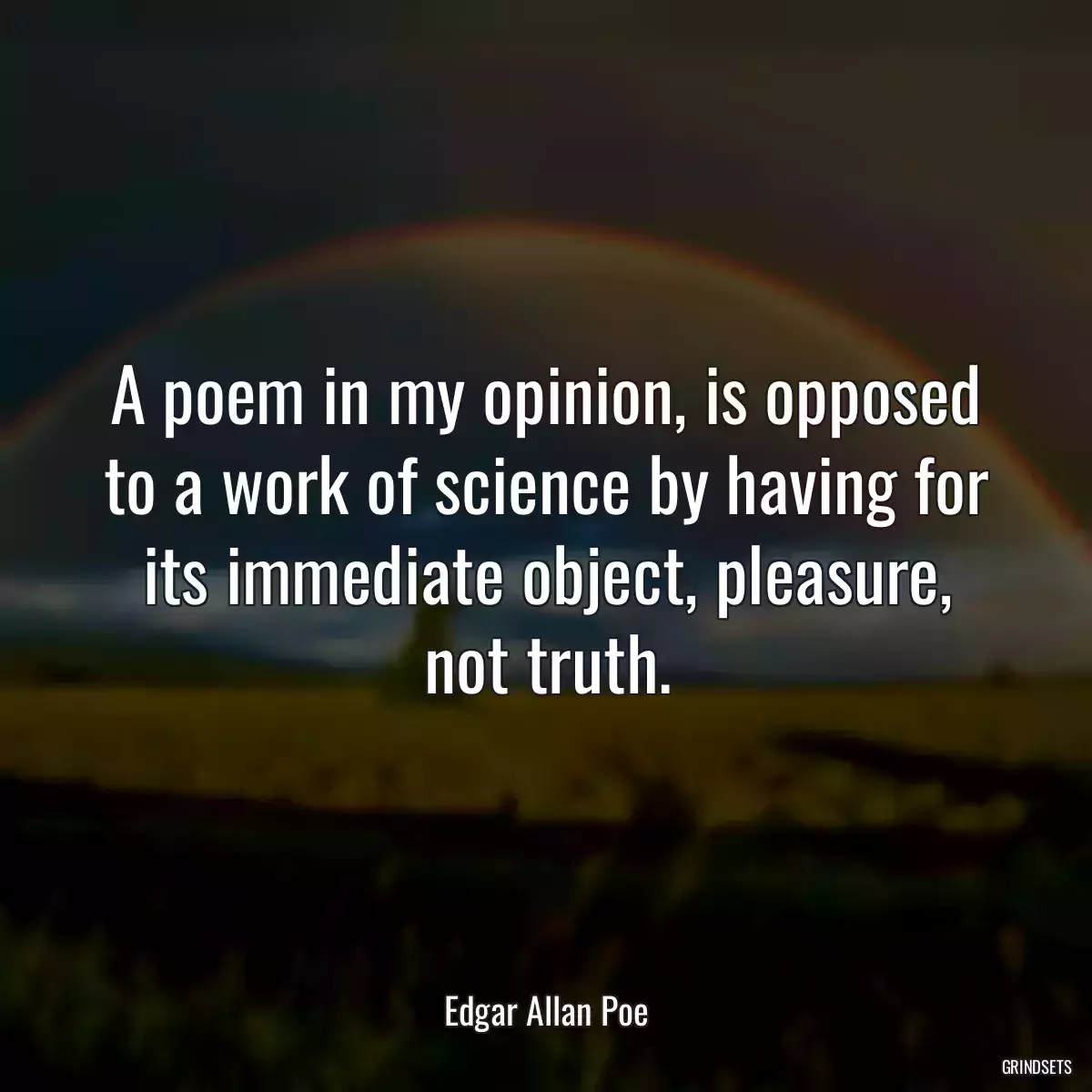 A poem in my opinion, is opposed to a work of science by having for its immediate object, pleasure, not truth.