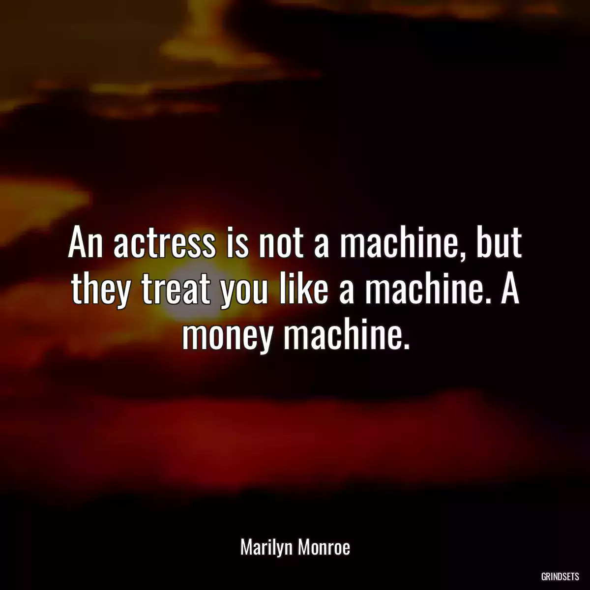 An actress is not a machine, but they treat you like a machine. A money machine.