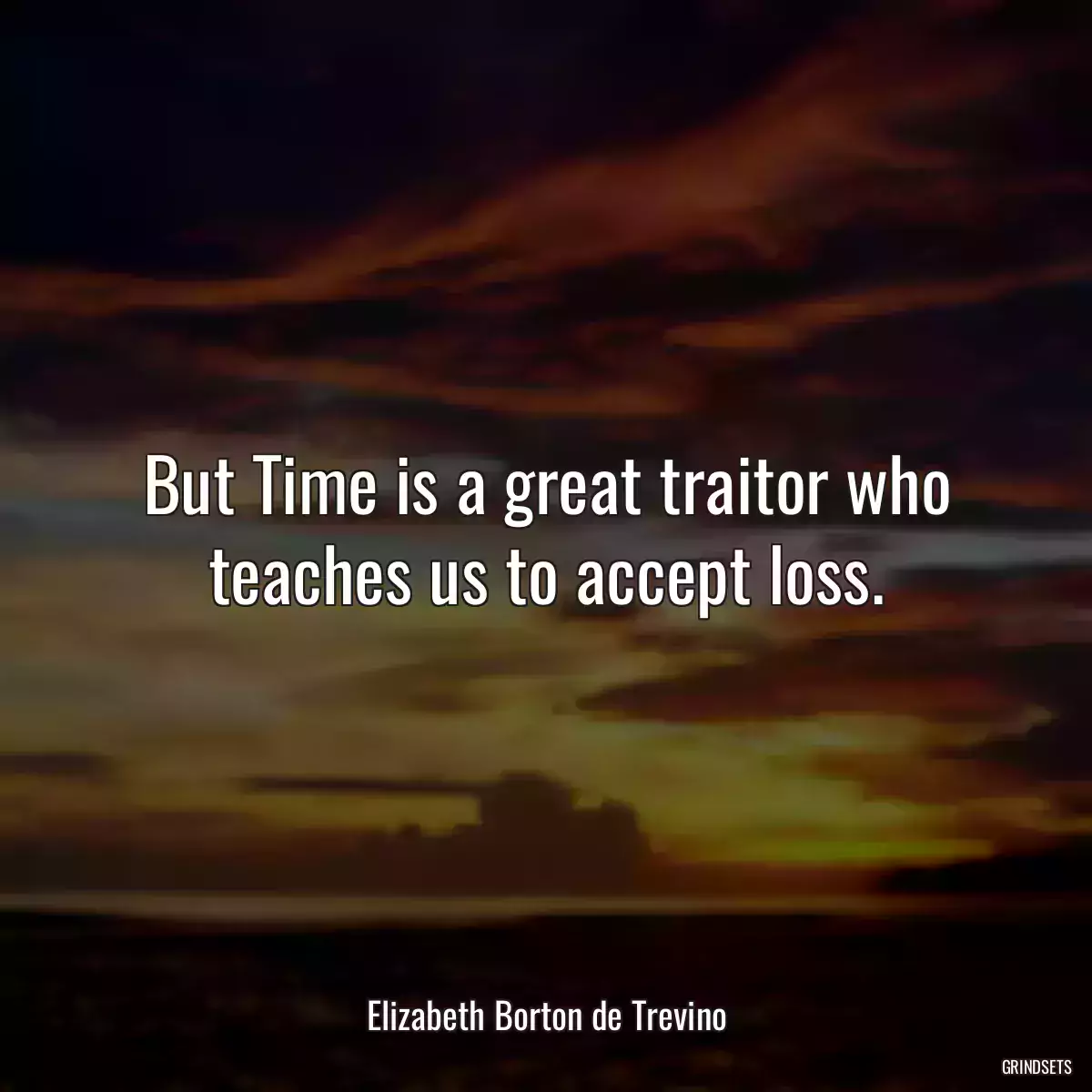 But Time is a great traitor who teaches us to accept loss.