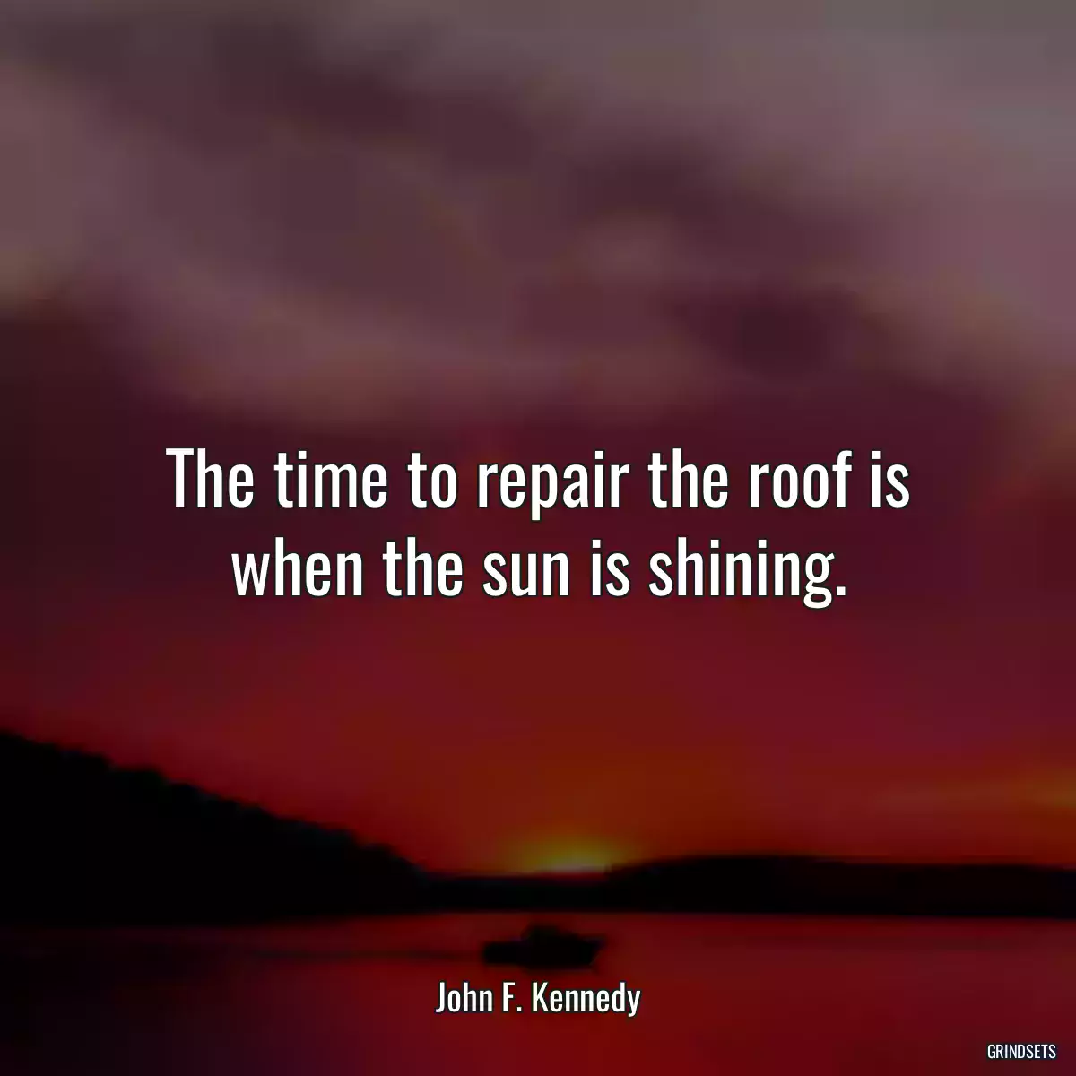 The time to repair the roof is when the sun is shining.