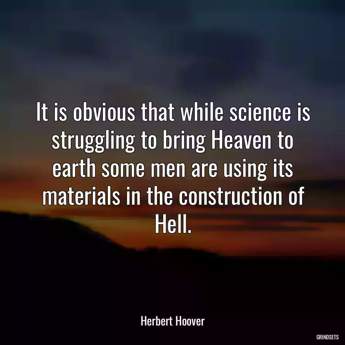 It is obvious that while science is struggling to bring Heaven to earth some men are using its materials in the construction of Hell.