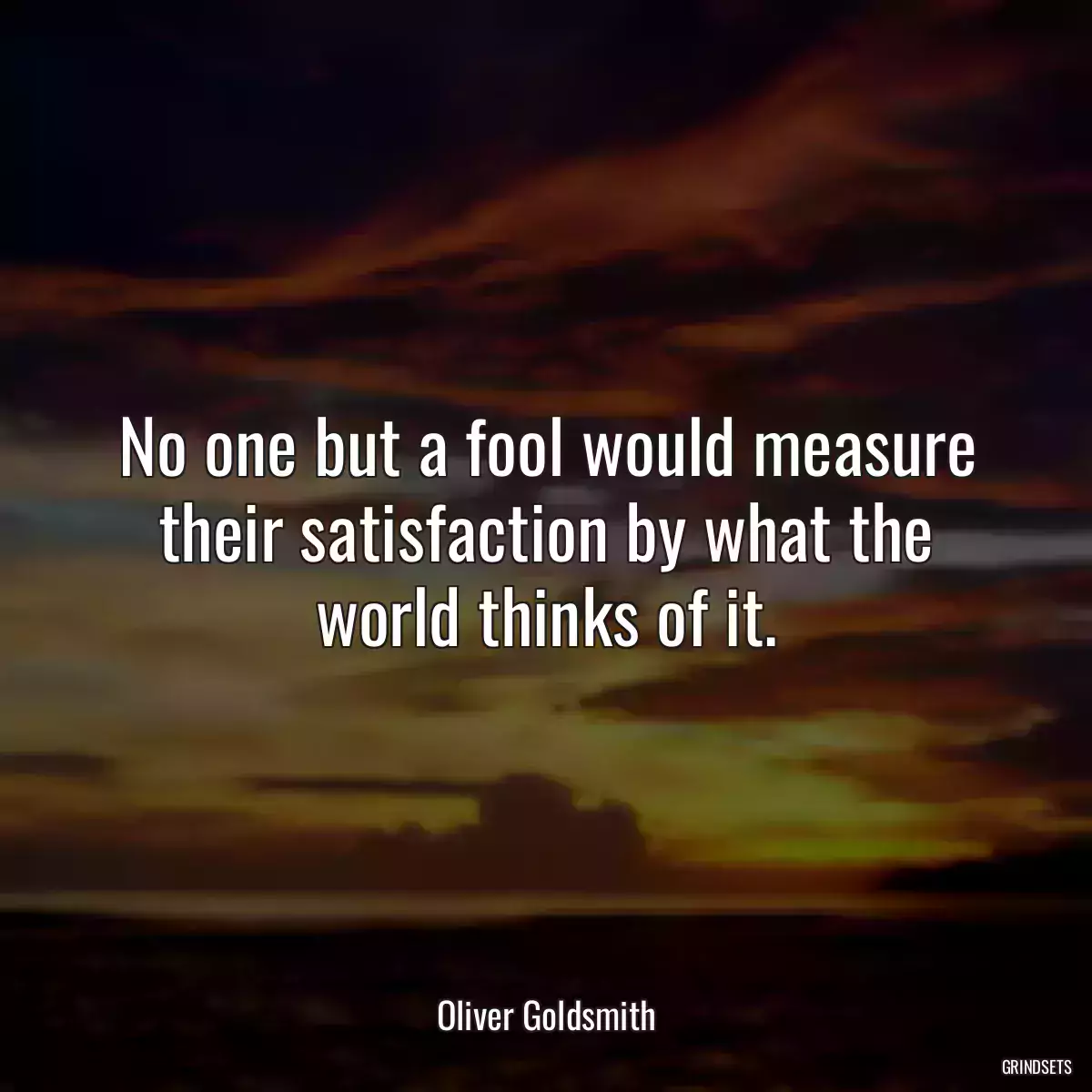 No one but a fool would measure their satisfaction by what the world thinks of it.