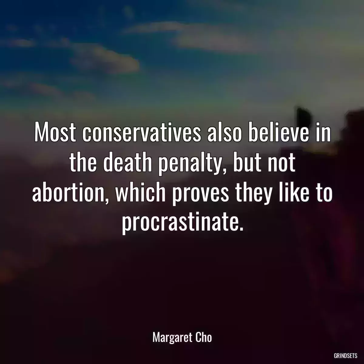 Most conservatives also believe in the death penalty, but not abortion, which proves they like to procrastinate.