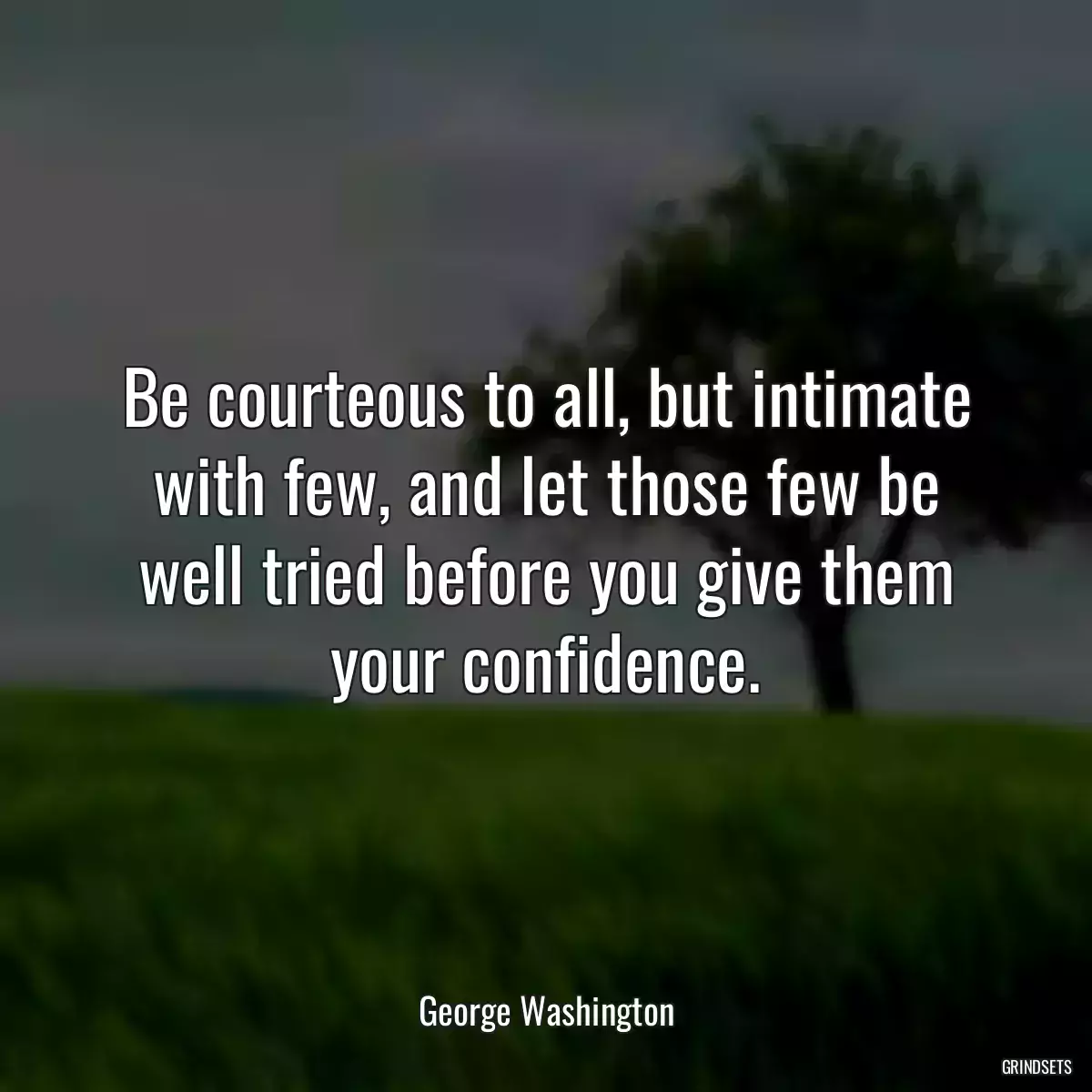 Be courteous to all, but intimate with few, and let those few be well tried before you give them your confidence.