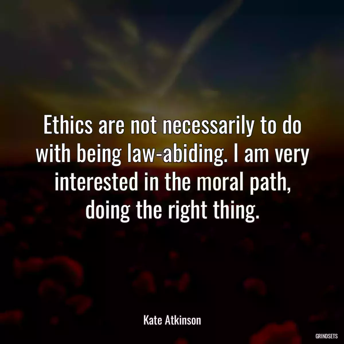 Ethics are not necessarily to do with being law-abiding. I am very interested in the moral path, doing the right thing.