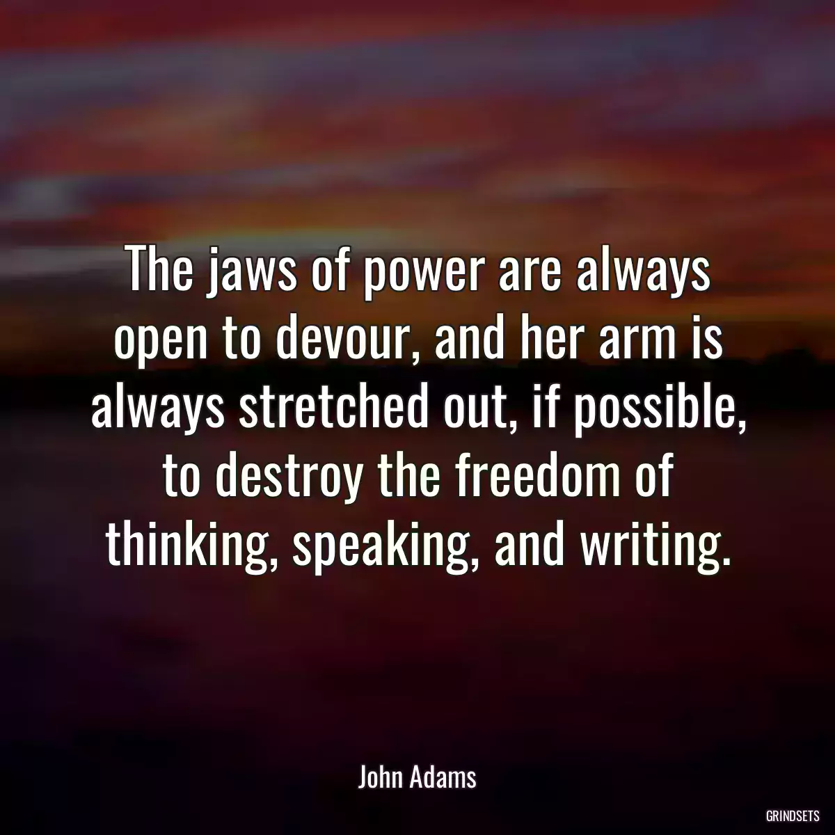 The jaws of power are always open to devour, and her arm is always stretched out, if possible, to destroy the freedom of thinking, speaking, and writing.