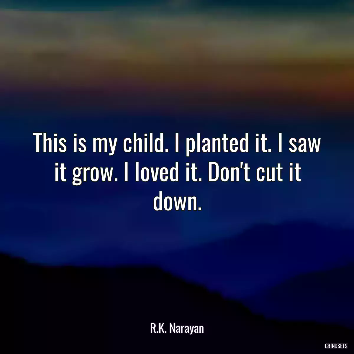 This is my child. I planted it. I saw it grow. I loved it. Don\'t cut it down.