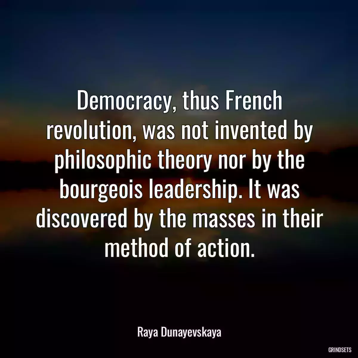 Democracy, thus French revolution, was not invented by philosophic theory nor by the bourgeois leadership. It was discovered by the masses in their method of action.