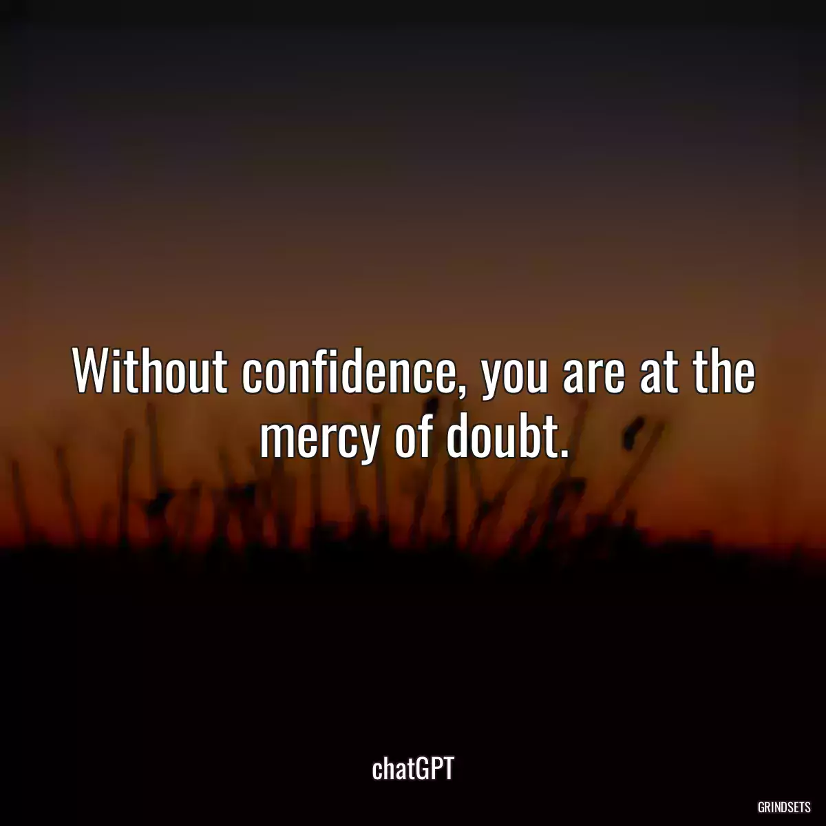 Without confidence, you are at the mercy of doubt.