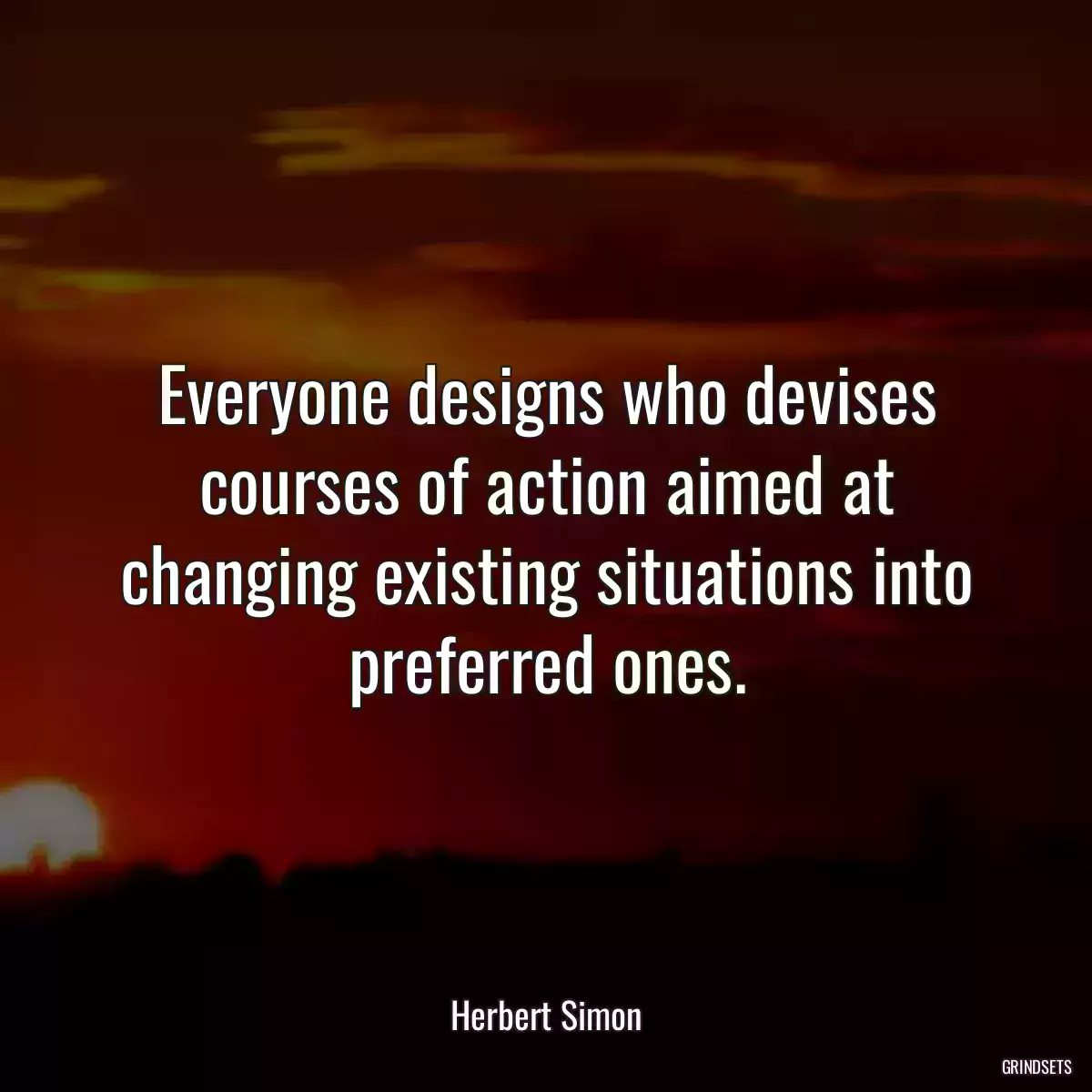 Everyone designs who devises courses of action aimed at changing existing situations into preferred ones.