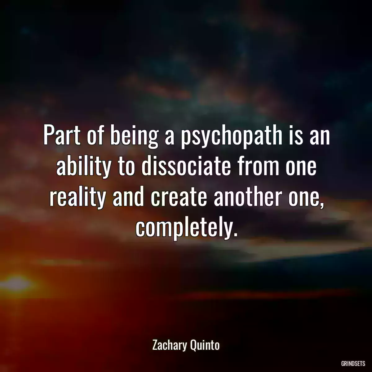 Part of being a psychopath is an ability to dissociate from one reality and create another one, completely.