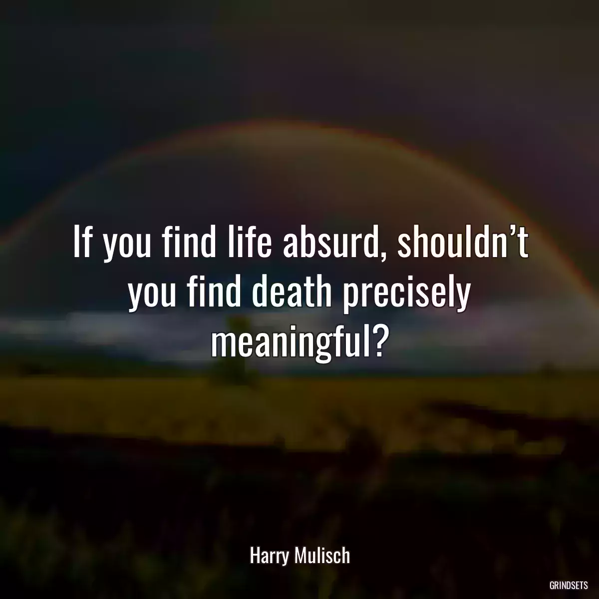 If you find life absurd, shouldn’t you find death precisely meaningful?