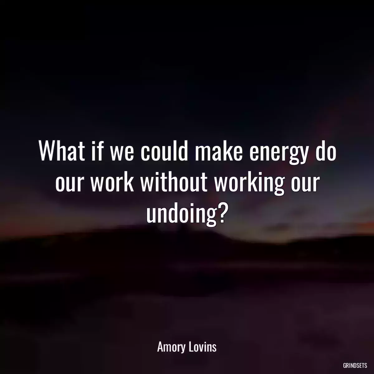 What if we could make energy do our work without working our undoing?