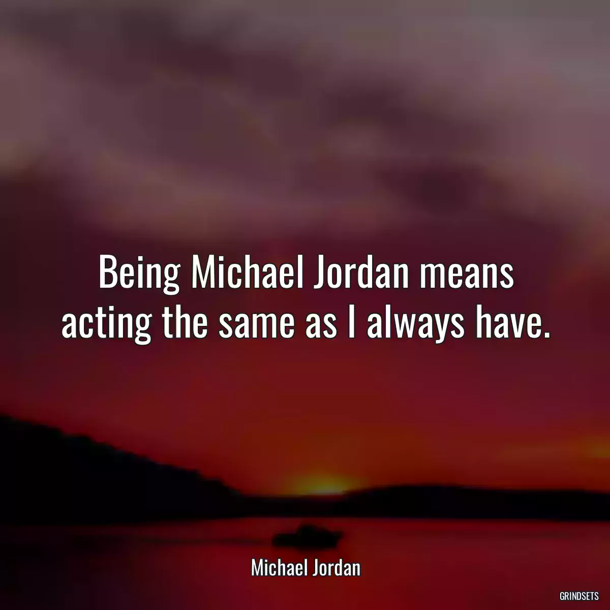 Being Michael Jordan means acting the same as I always have.