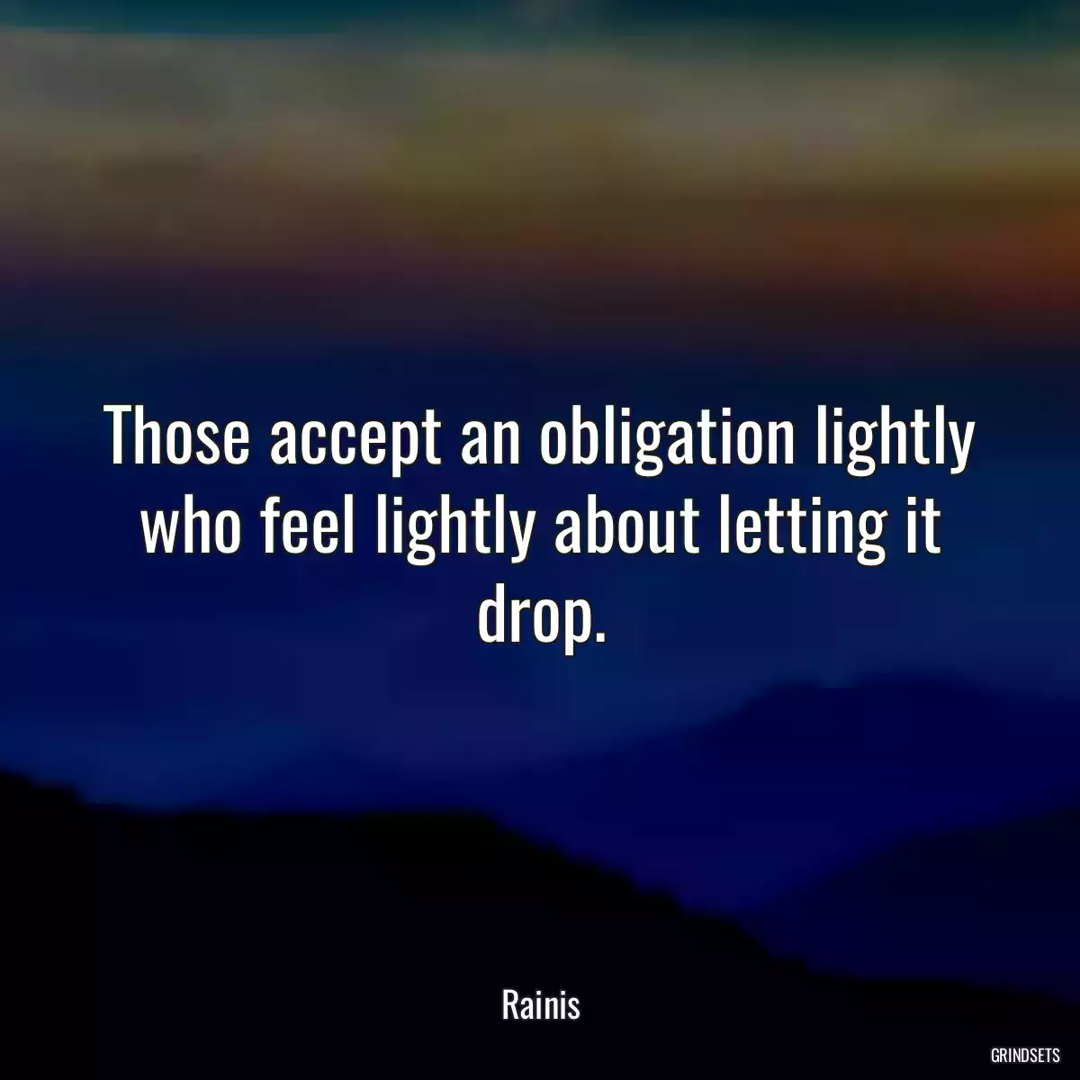 Those accept an obligation lightly who feel lightly about letting it drop.