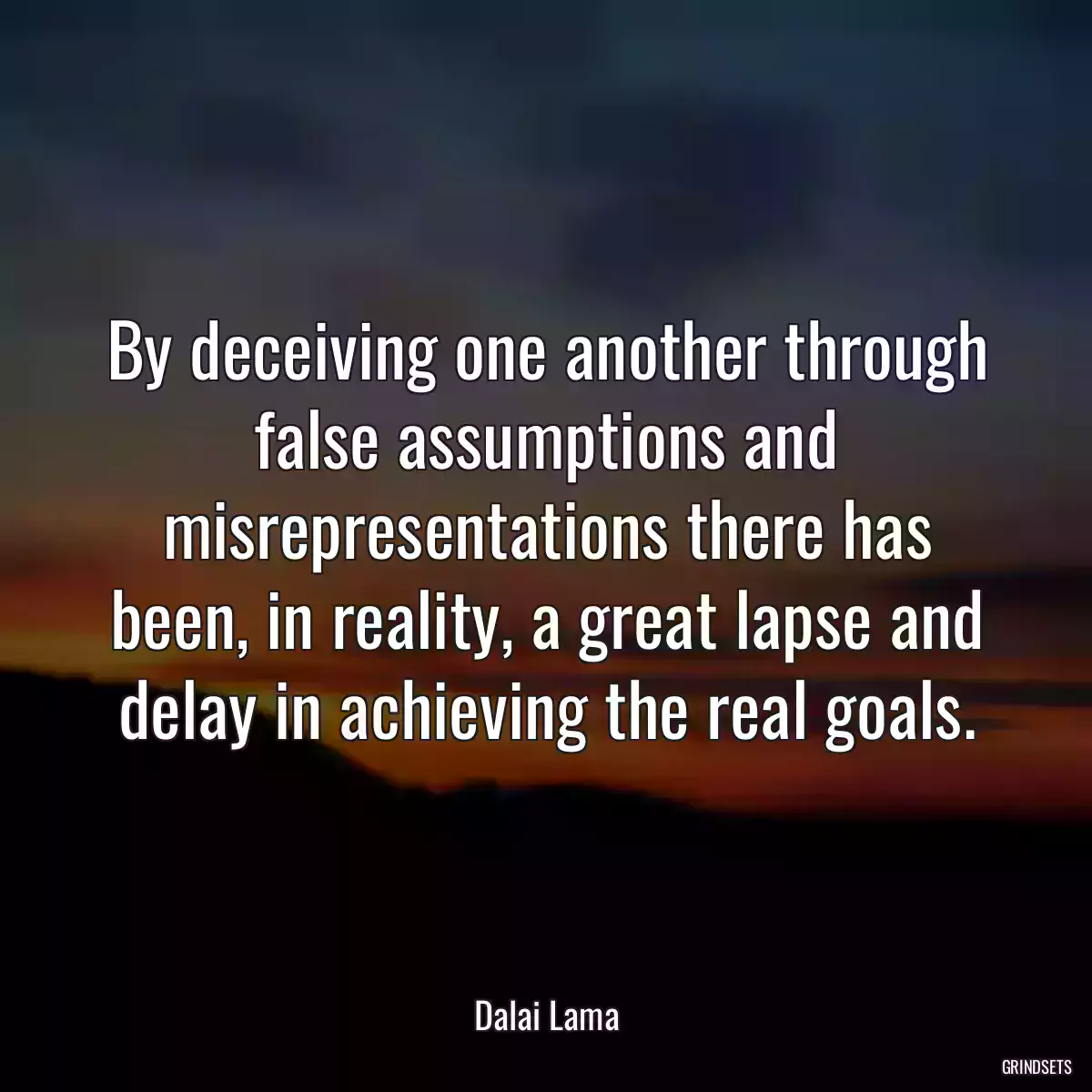 By deceiving one another through false assumptions and misrepresentations there has been, in reality, a great lapse and delay in achieving the real goals.