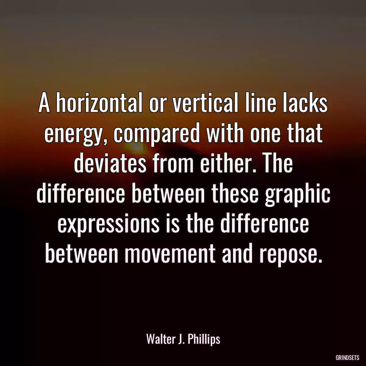 A horizontal or vertical line lacks energy, compared with one that deviates from either. The difference between these graphic expressions is the difference between movement and repose.