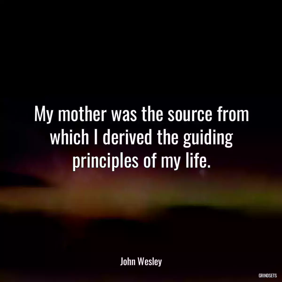 My mother was the source from which I derived the guiding principles of my life.
