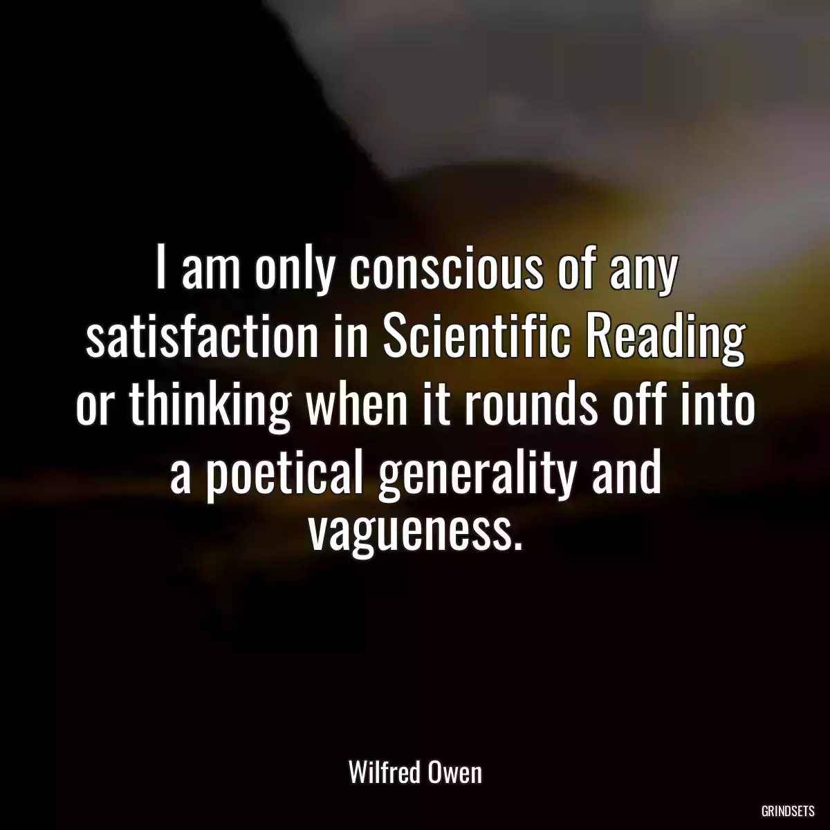 I am only conscious of any satisfaction in Scientific Reading or thinking when it rounds off into a poetical generality and vagueness.