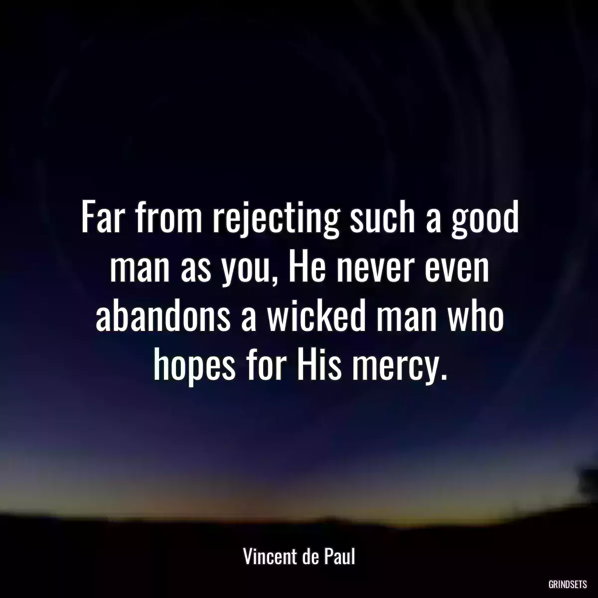 Far from rejecting such a good man as you, He never even abandons a wicked man who hopes for His mercy.